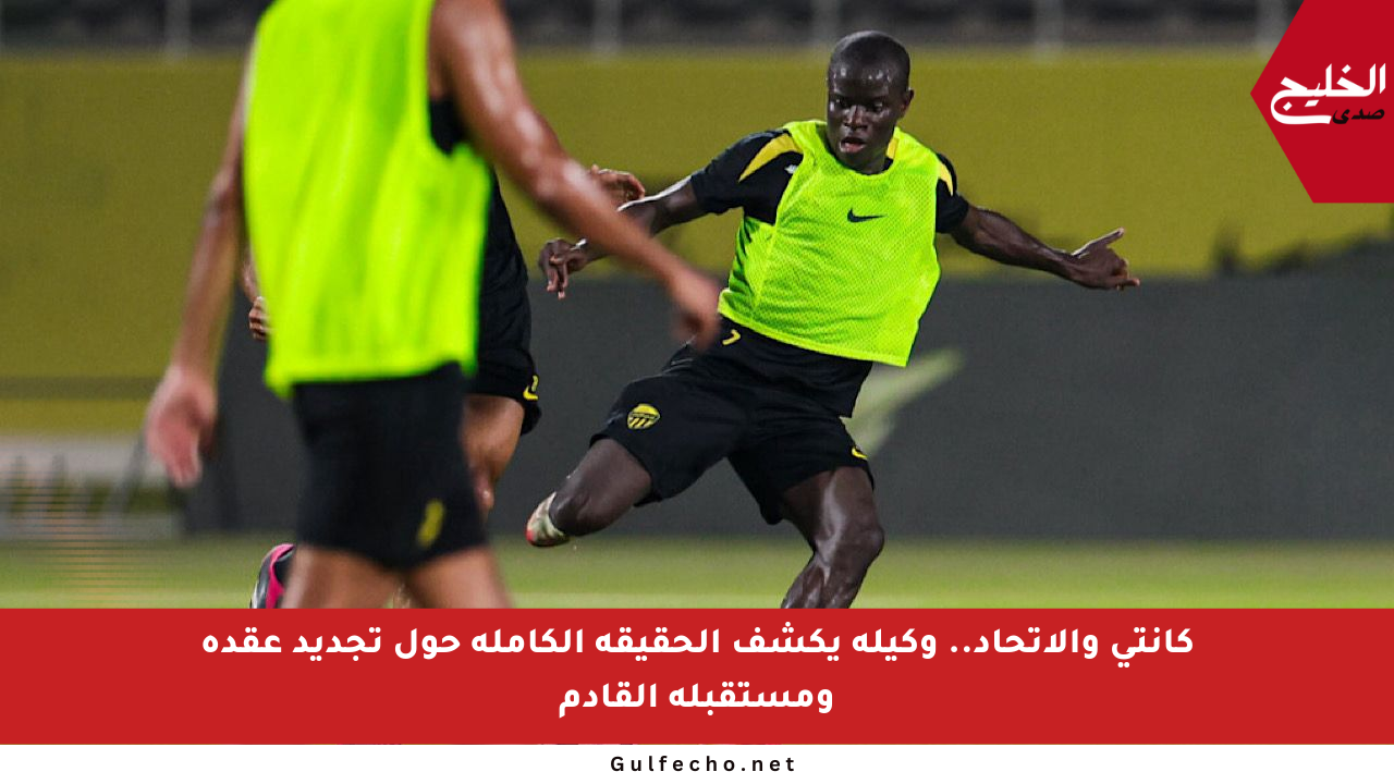 كانتي والاتحاد.. وكيله يكشف الحقيقة الكاملة حول تجديد عقده ومستقبله القادم